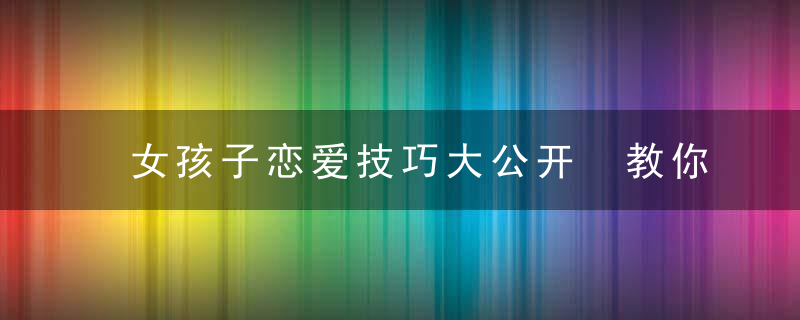 女孩子恋爱技巧大公开 教你怎么谈恋爱